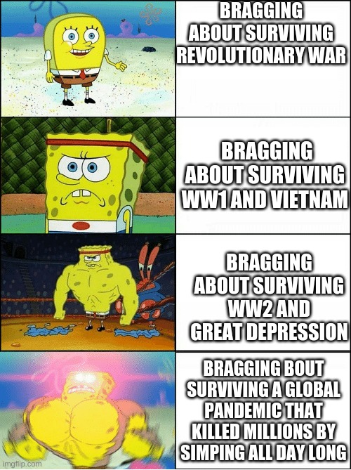 Sponge Finna Commit Muder | BRAGGING ABOUT SURVIVING REVOLUTIONARY WAR; BRAGGING ABOUT SURVIVING WW1 AND VIETNAM; BRAGGING ABOUT SURVIVING WW2 AND GREAT DEPRESSION; BRAGGING BOUT SURVIVING A GLOBAL PANDEMIC THAT KILLED MILLIONS BY SIMPING ALL DAY LONG | image tagged in sponge finna commit muder | made w/ Imgflip meme maker