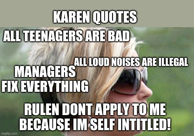 Karen | KAREN QUOTES; ALL TEENAGERS ARE BAD; ALL LOUD NOISES ARE ILLEGAL; MANAGERS FIX EVERYTHING; RULEN DONT APPLY TO ME BECAUSE IM SELF INTITLED! | image tagged in karen | made w/ Imgflip meme maker