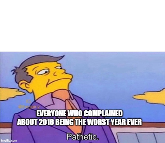 Pathetic | EVERYONE WHO COMPLAINED ABOUT 2016 BEING THE WORST YEAR EVER | image tagged in pathetic,2020,2016,simpsons,facts | made w/ Imgflip meme maker