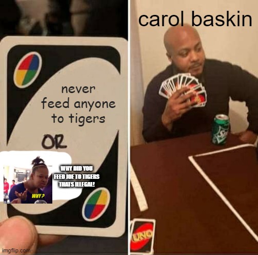 STUPID GIRL SHE DID AN ILLEGAL THING!!!!!! | carol baskin; never feed anyone to tigers; WHY DID YOU FEED JOE TO TIGERS THATS ILLEGAL! | image tagged in memes,uno draw 25 cards | made w/ Imgflip meme maker