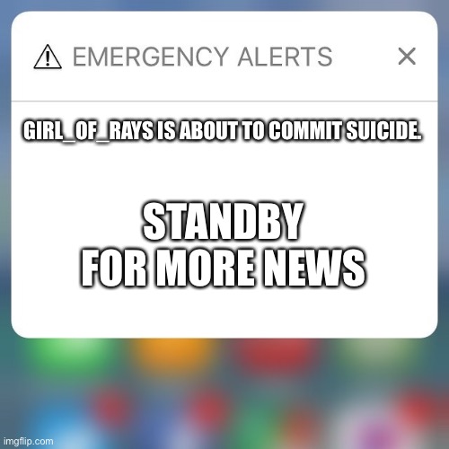 THIS IS FOR REAL GUYS | GIRL_OF_RAYS IS ABOUT TO COMMIT SUICIDE. STANDBY FOR MORE NEWS | image tagged in emergency alert | made w/ Imgflip meme maker