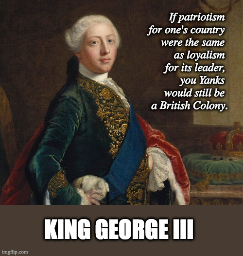 Patriotism and Loyalism | If patriotism 
for one's country 

were the same 
as loyalism 

for its leader, 
you Yanks 
would still be 
a British Colony. KING GEORGE III | image tagged in king george iii | made w/ Imgflip meme maker