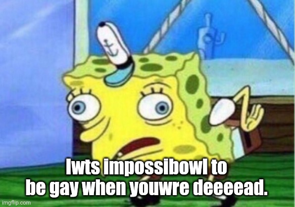 Mocking Spongebob Meme | Iwts impossibowl to be gay when youwre deeeead. | image tagged in memes,mocking spongebob | made w/ Imgflip meme maker