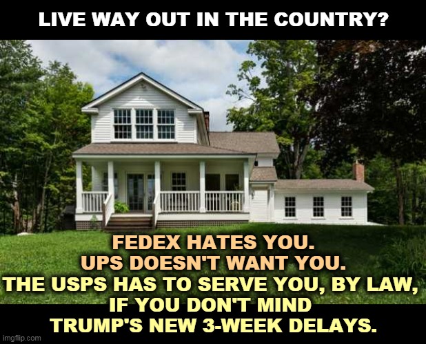 Bills late? Checks late? Medications late? | LIVE WAY OUT IN THE COUNTRY? FEDEX HATES YOU.
UPS DOESN'T WANT YOU. THE USPS HAS TO SERVE YOU, BY LAW, 
IF YOU DON'T MIND 
TRUMP'S NEW 3-WEEK DELAYS. | image tagged in trump,post office,destruction,election | made w/ Imgflip meme maker
