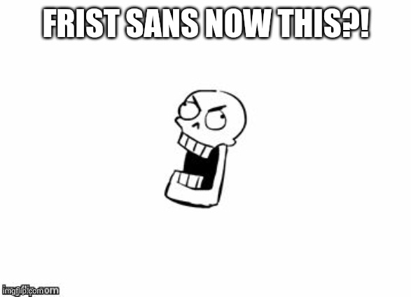 Undertale Papyrus | FRIST SANS NOW THIS?! | image tagged in undertale papyrus | made w/ Imgflip meme maker