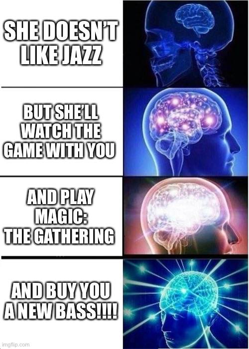 Expanding Brain Meme | SHE DOESN’T LIKE JAZZ; BUT SHE’LL WATCH THE GAME WITH YOU; AND PLAY MAGIC: THE GATHERING; AND BUY YOU A NEW BASS!!!! | image tagged in memes,expanding brain | made w/ Imgflip meme maker