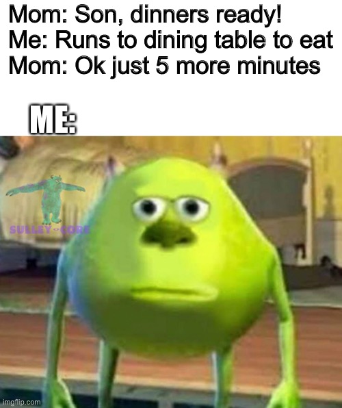 Why mom why? | Mom: Son, dinners ready!

Me: Runs to dining table to eat

Mom: Ok just 5 more minutes; ME: | image tagged in monsters inc | made w/ Imgflip meme maker