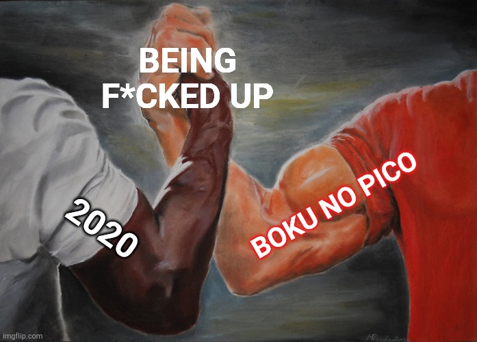 True? | BEING F*CKED UP; BOKU NO PICO; 2020 | image tagged in memes,epic handshake | made w/ Imgflip meme maker