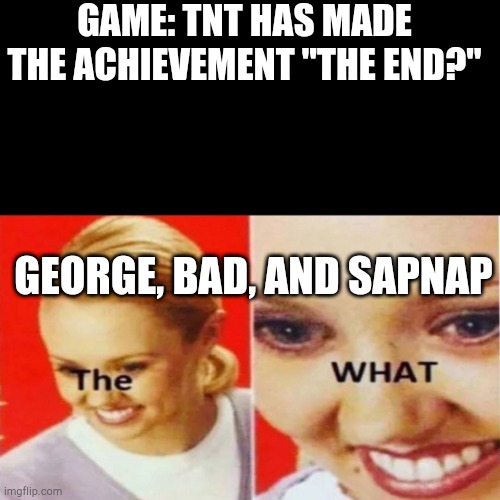 900000 IQ | GAME: TNT HAS MADE THE ACHIEVEMENT "THE END?"; GEORGE, BAD, AND SAPNAP | image tagged in the what | made w/ Imgflip meme maker