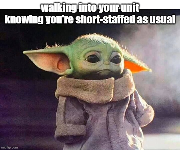 sad baby yoda | walking into your unit knowing you're short-staffed as usual | image tagged in baby yoda | made w/ Imgflip meme maker