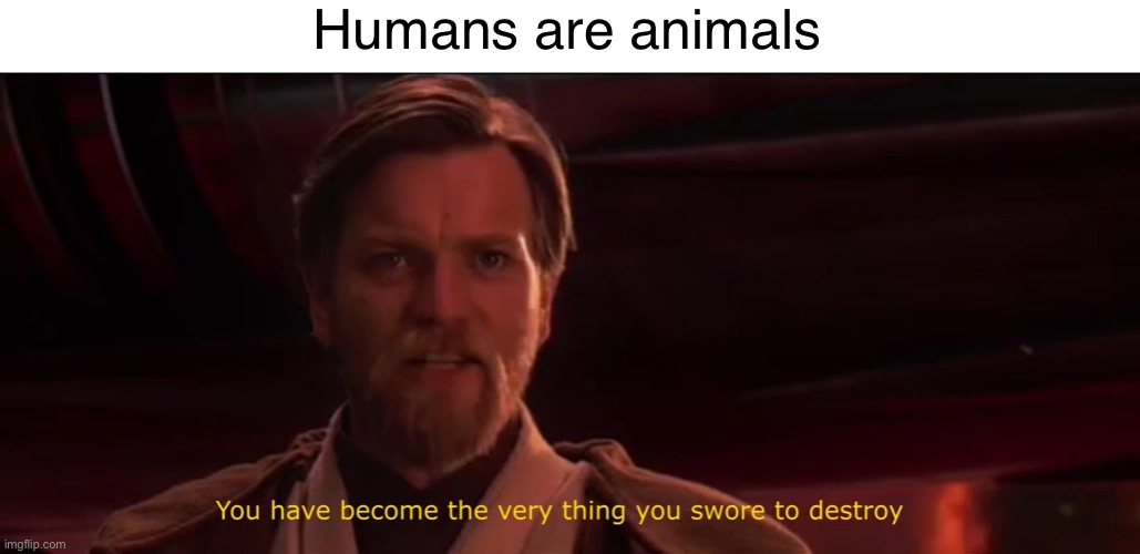 You have become the very thing you swore to destroy | Humans are animals | image tagged in you have become the very thing you swore to destroy | made w/ Imgflip meme maker