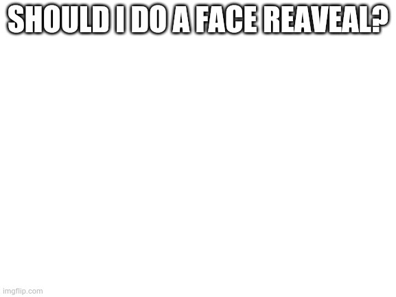 Oki | SHOULD I DO A FACE REAVEAL? | image tagged in blank white template | made w/ Imgflip meme maker