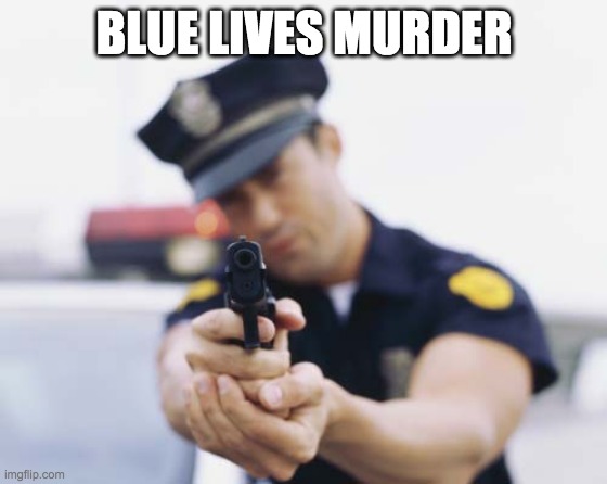 Blue Lives Murder | BLUE LIVES MURDER | image tagged in cops,police,blue lives matter,police brutality | made w/ Imgflip meme maker