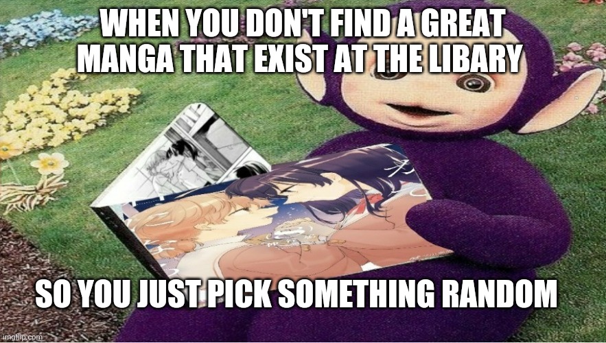 The perfect manga that dosen't exist | WHEN YOU DON'T FIND A GREAT MANGA THAT EXIST AT THE LIBARY; SO YOU JUST PICK SOMETHING RANDOM | image tagged in tinky winky | made w/ Imgflip meme maker