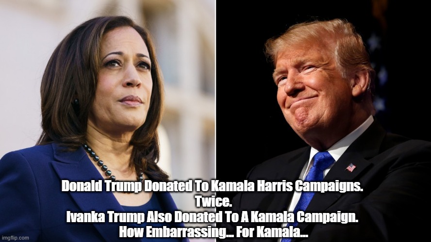  Donald Trump Donated To Kamala Harris Campaigns. 
Twice.
Ivanka Trump Also Donated To A Kamala Campaign. 
How Embarrassing... For Kamala... | made w/ Imgflip meme maker