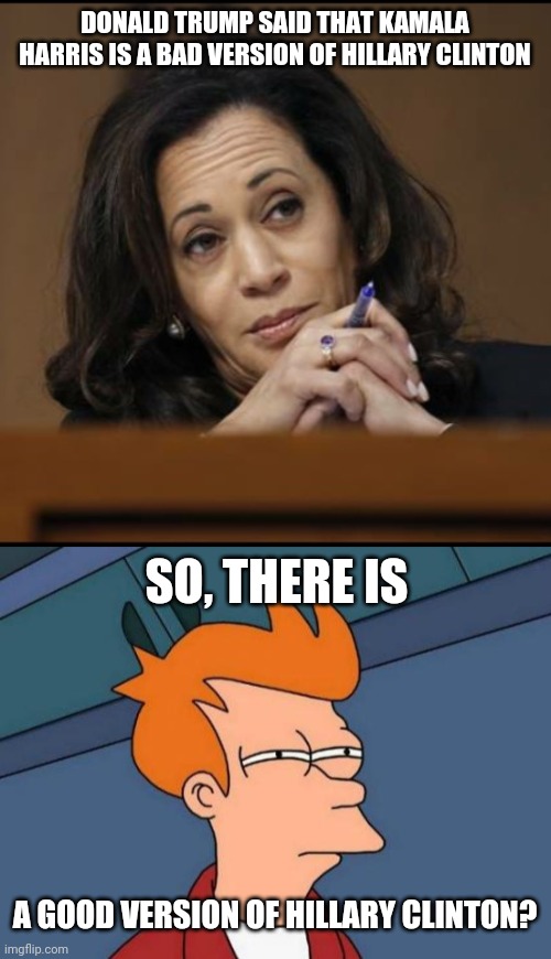 A version of Hillary that is alien to me | DONALD TRUMP SAID THAT KAMALA HARRIS IS A BAD VERSION OF HILLARY CLINTON; SO, THERE IS; A GOOD VERSION OF HILLARY CLINTON? | image tagged in memes,futurama fry,kamala harris,politics,hillary clinton | made w/ Imgflip meme maker