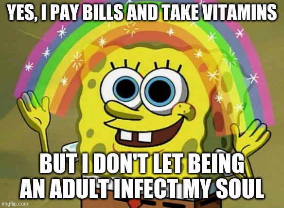 Adulting SpongeBob | YES, I PAY BILLS AND TAKE VITAMINS; BUT I DON'T LET BEING AN ADULT INFECT MY SOUL | image tagged in memes,imagination spongebob | made w/ Imgflip meme maker