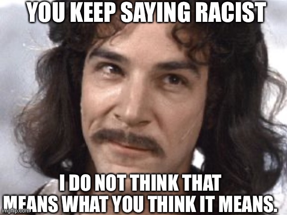 I Do Not Think That Means What You Think It Means | YOU KEEP SAYING RACIST; I DO NOT THINK THAT MEANS WHAT YOU THINK IT MEANS. | image tagged in i do not think that means what you think it means | made w/ Imgflip meme maker