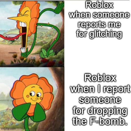 Who else feels this pain? | Roblox when someone reports me for glitching; Roblox when I report someone for dropping the F-bomb. | image tagged in cuphead flower,roblox | made w/ Imgflip meme maker