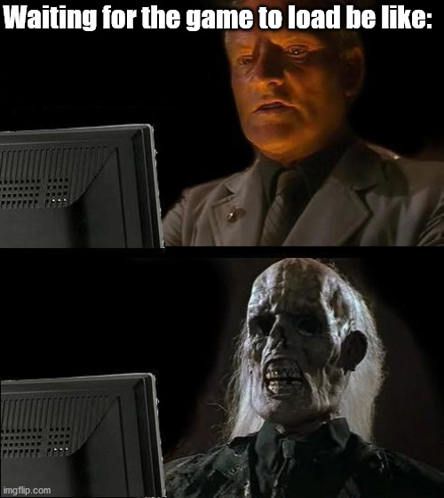 Just waiting... | Waiting for the game to load be like: | image tagged in memes,i'll just wait here | made w/ Imgflip meme maker