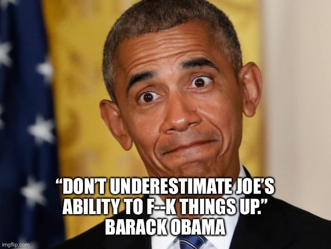 Joe Biden f up | “DON’T UNDERESTIMATE JOE’S
ABILITY TO F--K THINGS UP.”
BARACK OBAMA | image tagged in obama,biden,maga | made w/ Imgflip meme maker