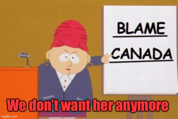 blame canada | We don’t want her anymore | image tagged in blame canada | made w/ Imgflip meme maker