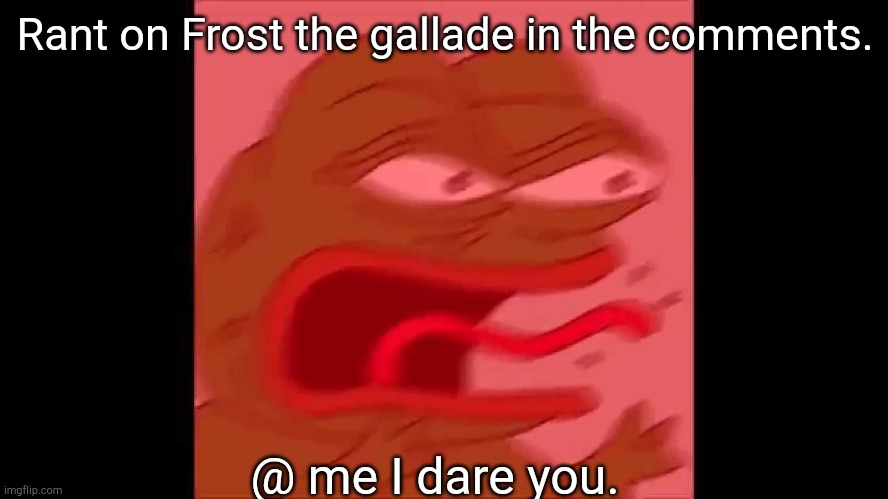 I'm dooooooooooooooooooooone. | Rant on Frost the gallade in the comments. @ me I dare you. | image tagged in screaming pepe | made w/ Imgflip meme maker