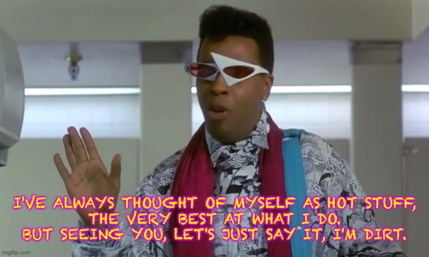Hollywood | I'VE ALWAYS THOUGHT OF MYSELF AS HOT STUFF,

THE VERY BEST AT WHAT I DO.
BUT SEEING YOU, LET'S JUST SAY IT, I'M DIRT. | image tagged in mannequin,hollywood,1980s,movie quotes | made w/ Imgflip meme maker