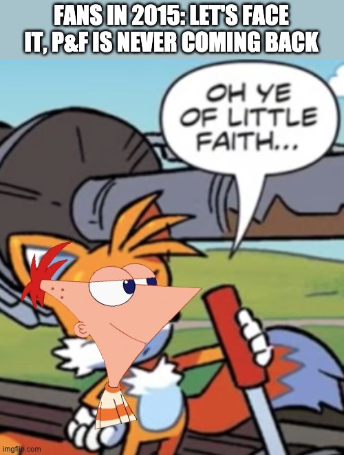 Yes, it's what you think it is | FANS IN 2015: LET'S FACE IT, P&F IS NEVER COMING BACK | image tagged in oh ye of little faith v2,phineas and ferb,is back,you read that right,they're back | made w/ Imgflip meme maker