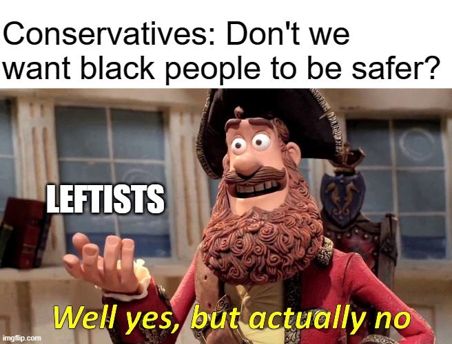 Well Yes, But Actually No | Conservatives: Don't we want black people to be safer? LEFTISTS | image tagged in memes,well yes but actually no | made w/ Imgflip meme maker