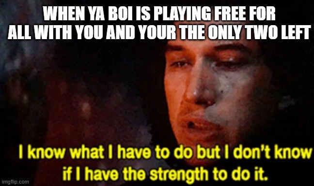 I know what I have to do but I don’t know if I have the strength | WHEN YA BOI IS PLAYING FREE FOR ALL WITH YOU AND YOUR THE ONLY TWO LEFT | image tagged in i know what i have to do but i dont know if i have the strength | made w/ Imgflip meme maker