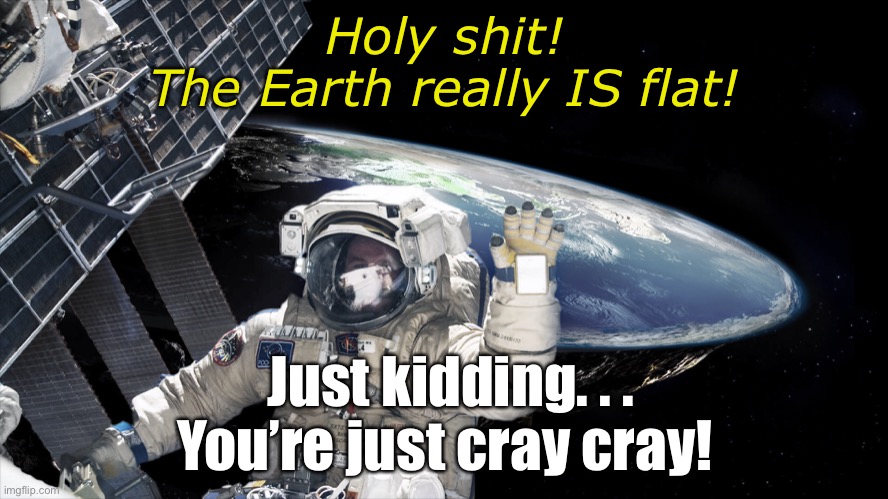 Flat Earth | Holy shit!
The Earth really IS flat! Just kidding. . . 
You’re just cray cray! | image tagged in nasa picture of flat earth,flat earth,flat earthers,crazy,conspiracy,conspiracy theory | made w/ Imgflip meme maker