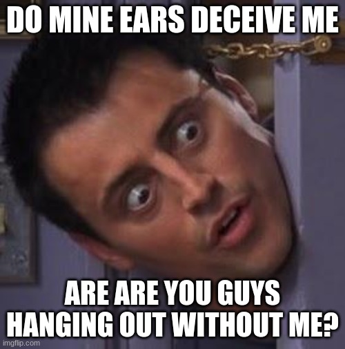Joey | DO MINE EARS DECEIVE ME; ARE ARE YOU GUYS HANGING OUT WITHOUT ME? | image tagged in joey | made w/ Imgflip meme maker