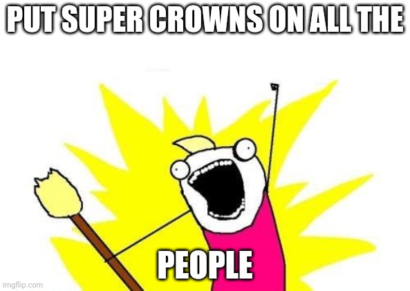 X All The Y Meme | PUT SUPER CROWNS ON ALL THE; PEOPLE | image tagged in memes,x all the y | made w/ Imgflip meme maker