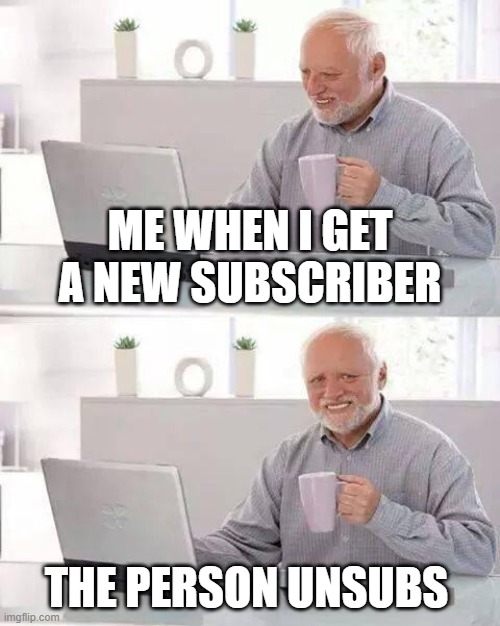 Relatable for My Channel... | ME WHEN I GET A NEW SUBSCRIBER; THE PERSON UNSUBS | image tagged in memes,hide the pain harold | made w/ Imgflip meme maker