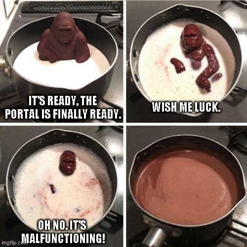 The Portal | IT'S READY, THE PORTAL IS FINALLY READY. WISH ME LUCK. OH NO. IT'S 
MALFUNCTIONING! | image tagged in chocolate gorilla,memes | made w/ Imgflip meme maker