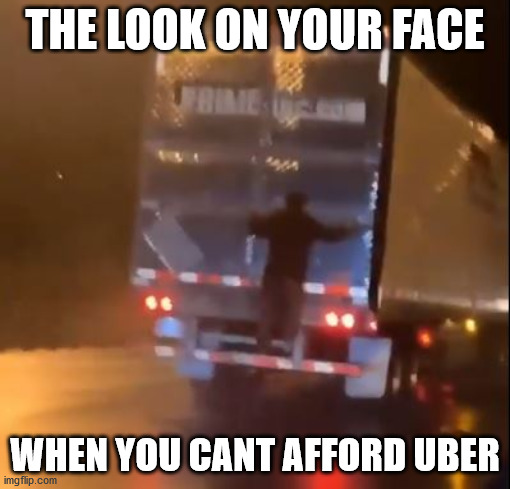 Who Needs Uber When You Can Ride For Free | THE LOOK ON YOUR FACE; WHEN YOU CANT AFFORD UBER | image tagged in uber,ride or die,failing up,primed for fail,i will take your fail and double it | made w/ Imgflip meme maker