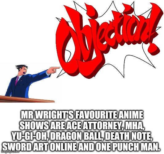 OBJECTION! | MR WRIGHT'S FAVOURITE ANIME SHOWS ARE ACE ATTORNEY, MHA, YU-GI-OH, DRAGON BALL, DEATH NOTE, SWORD ART ONLINE AND ONE PUNCH MAN. | image tagged in objection | made w/ Imgflip meme maker