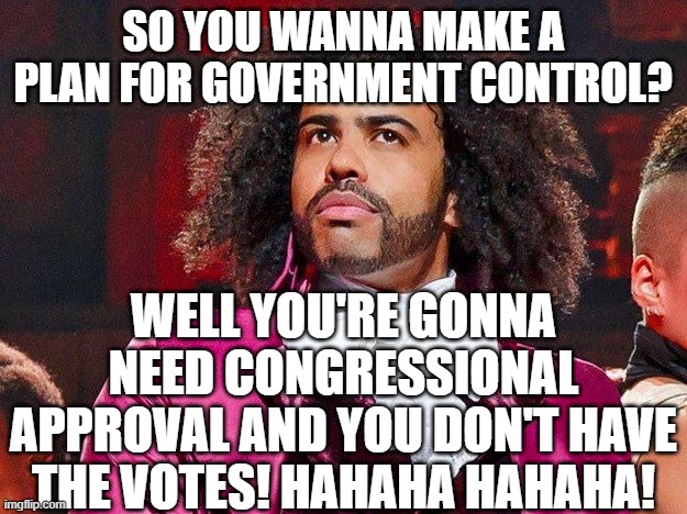 true tho :) | SO YOU WANNA MAKE A PLAN FOR GOVERNMENT CONTROL? WELL YOU'RE GONNA NEED CONGRESSIONAL APPROVAL AND YOU DON'T HAVE THE VOTES! HAHAHA HAHAHA! | image tagged in daveed diggs,memes,funny,thomas jefferson,hamilton,votes | made w/ Imgflip meme maker