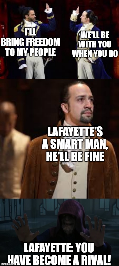 Lafayette's rival | WE'LL BE WITH YOU WHEN YOU DO; I'LL BRING FREEDOM TO MY PEOPLE; LAFAYETTE'S A SMART MAN, HE'LL BE FINE; LAFAYETTE: YOU HAVE BECOME A RIVAL! | image tagged in memes,funny,hamilton,lafayette,palpatine | made w/ Imgflip meme maker