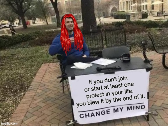 Change My Mind | if you don't join or start at least one protest in your life, you blew it by the end of it. | image tagged in memes,change my mind | made w/ Imgflip meme maker