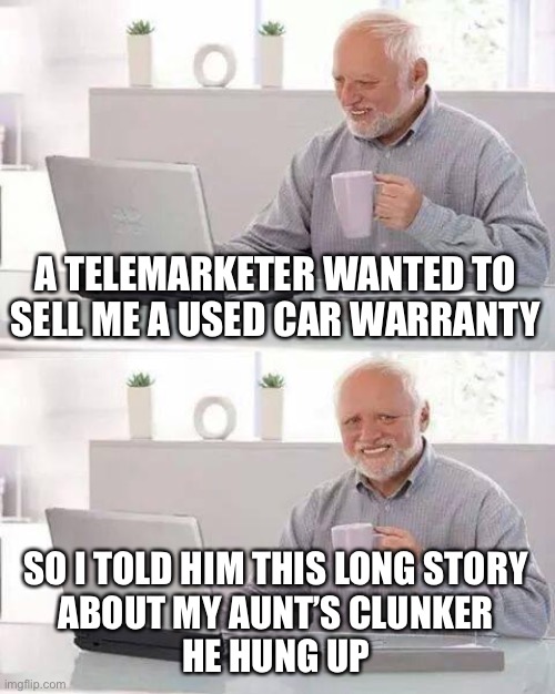 Hide the Pain Harold Meme | A TELEMARKETER WANTED TO SELL ME A USED CAR WARRANTY SO I TOLD HIM THIS LONG STORY
ABOUT MY AUNT’S CLUNKER
HE HUNG UP | image tagged in memes,hide the pain harold | made w/ Imgflip meme maker