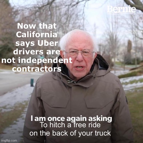 Bernie I Am Once Again Asking For Your Support Meme | Now that California says Uber drivers are not independent contractors To hitch a free ride on the back of your truck | image tagged in memes,bernie i am once again asking for your support | made w/ Imgflip meme maker