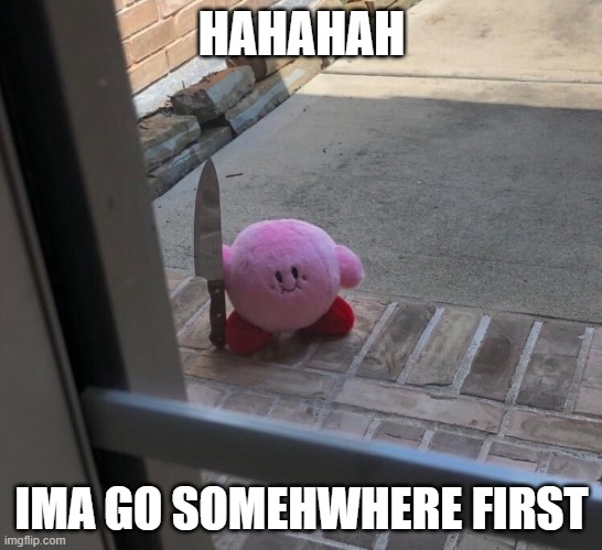 kirby is cray cray | HAHAHAH; IMA GO SOMEHWHERE FIRST | image tagged in kirby with a knife | made w/ Imgflip meme maker