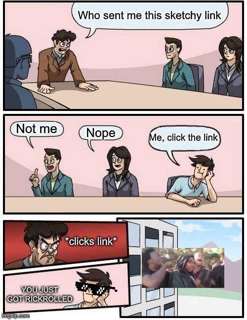 Boardroom Meeting Suggestion | Who sent me this sketchy link; Not me; Me, click the link; Nope; *clicks link*; YOU JUST GOT RICKROLLED | image tagged in memes,boardroom meeting suggestion | made w/ Imgflip meme maker