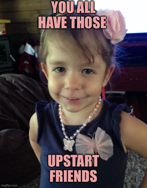 Those types of kids | YOU ALL HAVE THOSE; UPSTART FRIENDS | image tagged in those types of kids | made w/ Imgflip meme maker