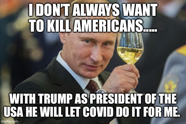 Putin | I DON’T ALWAYS WANT TO KILL AMERICANS..... WITH TRUMP AS PRESIDENT OF THE USA HE WILL LET COVID DO IT FOR ME. | image tagged in putin cheers | made w/ Imgflip meme maker