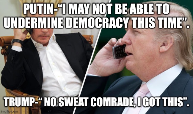 Trumpy | PUTIN-“I MAY NOT BE ABLE TO UNDERMINE DEMOCRACY THIS TIME”. TRUMP-“ NO SWEAT COMRADE, I GOT THIS”. | image tagged in trump putin | made w/ Imgflip meme maker