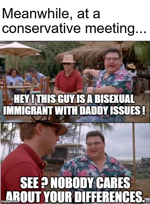 We're aaaall in thiiis together ! | Meanwhile, at a conservative meeting... HEY ! THIS GUY IS A BISEXUAL IMMIGRANT WITH DADDY ISSUES ! SEE ? NOBODY CARES ABOUT YOUR DIFFERENCES. | image tagged in memes,see nobody cares,conservative meeting,meanwhile | made w/ Imgflip meme maker