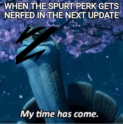 Spurt perk in SF3 will be nurfed | WHEN THE SPURT PERK GETS NERFED IN THE NEXT UPDATE | image tagged in my time has come | made w/ Imgflip meme maker